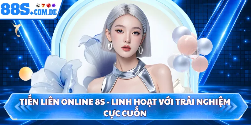 Tiến Liên Online 8S - Linh Hoạt Với Trải Nghiệm Cực Cuốn